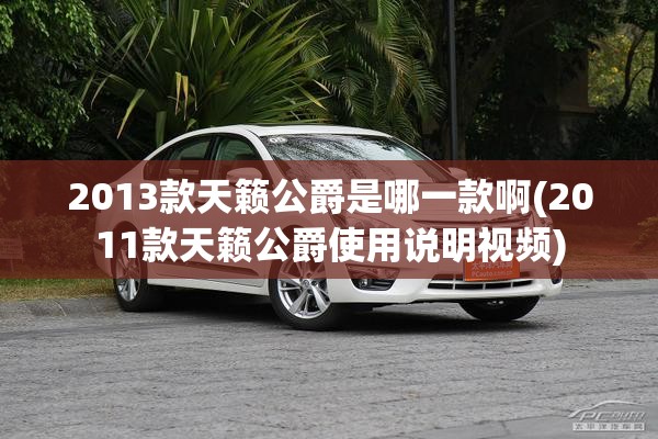 2013款天籁公爵是哪一款啊(2011款天籁公爵使用说明视频)