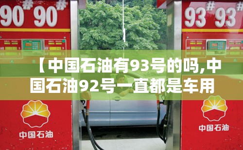 【中国石油有93号的吗,中国石油92号一直都是车用乙醇汽油吗】