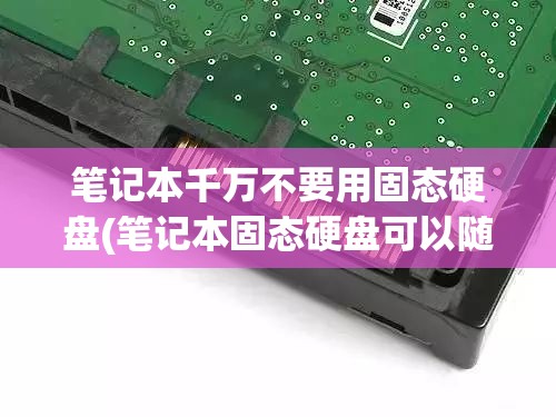 笔记本千万不要用固态硬盘(笔记本固态硬盘可以随便装吗)