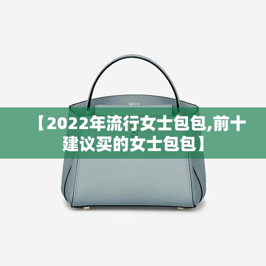 【2022年流行女士包包,前十建议买的女士包包】 【2022年流行女士包包,前十建议买的女士包包】