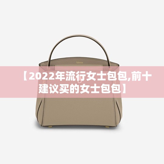 【2022年流行女士包包,前十建议买的女士包包】 【2022年流行女士包包,前十建议买的女士包包】