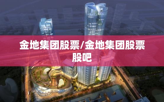 金地集团股票/金地集团股票股吧 金地集团股票/金地集团股票股吧