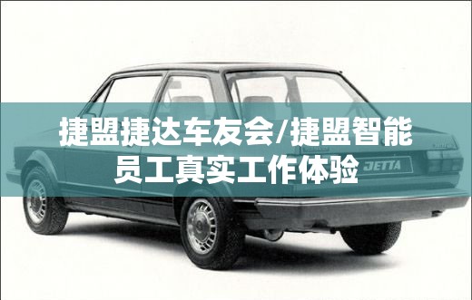 捷盟捷达车友会/捷盟智能员工真实工作体验 捷盟捷达车友会/捷盟智能员工真实工作体验