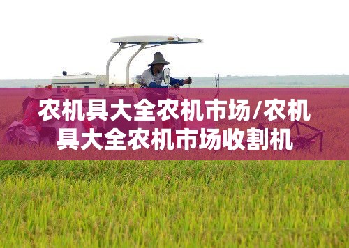农机具大全农机市场/农机具大全农机市场收割机 农机具大全农机市场/农机具大全农机市场收割机