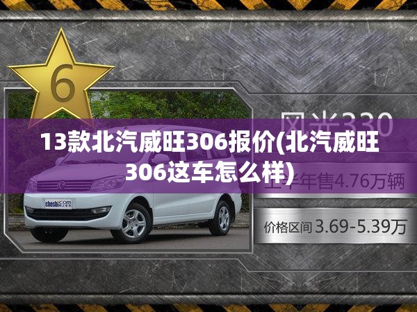 13款北汽威旺306报价(北汽威旺306这车怎么样)