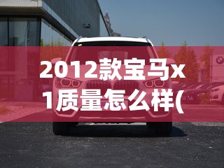 2012款宝马x1质量怎么样(2012款宝马X1怎么样)