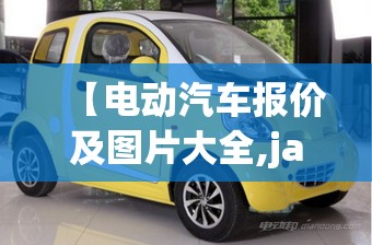 【电动汽车报价及图片大全,jac电动汽车报价及图片】 【电动汽车报价及图片大全,jac电动汽车报价及图片】