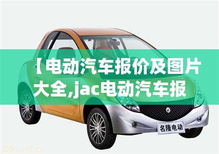 【电动汽车报价及图片大全,jac电动汽车报价及图片】 【电动汽车报价及图片大全,jac电动汽车报价及图片】