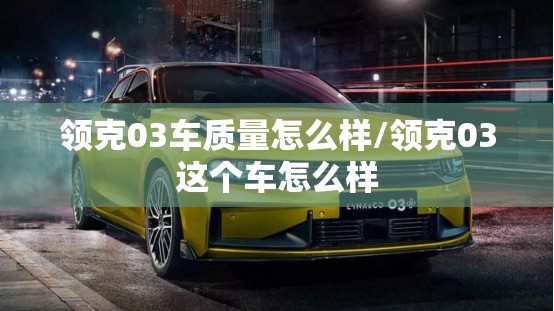 领克03车质量怎么样/领克03这个车怎么样