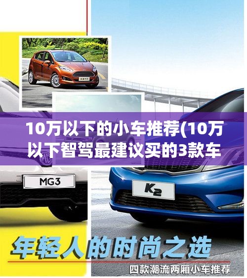 10万以下的小车推荐(10万以下智驾最建议买的3款车) 10万以下的小车推荐(10万以下智驾最建议买的3款车)