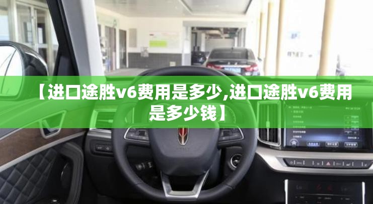 【进口途胜v6费用是多少,进口途胜v6费用是多少钱】