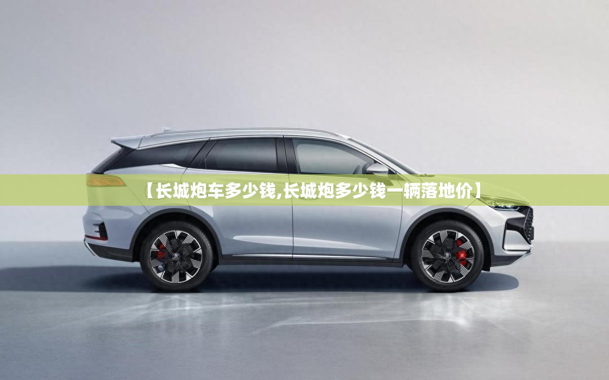 【长城炮车多少钱,长城炮多少钱一辆落地价】 【长城炮车多少钱,长城炮多少钱一辆落地价】