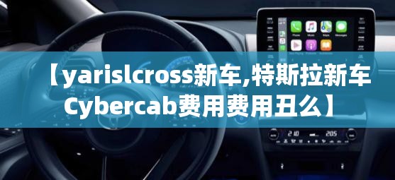 【yarislcross新车,特斯拉新车Cybercab费用费用丑么】 【yarislcross新车,特斯拉新车Cybercab费用费用丑么】