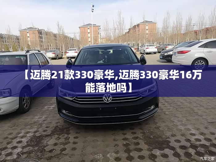 【迈腾21款330豪华,迈腾330豪华16万能落地吗】 【迈腾21款330豪华,迈腾330豪华16万能落地吗】