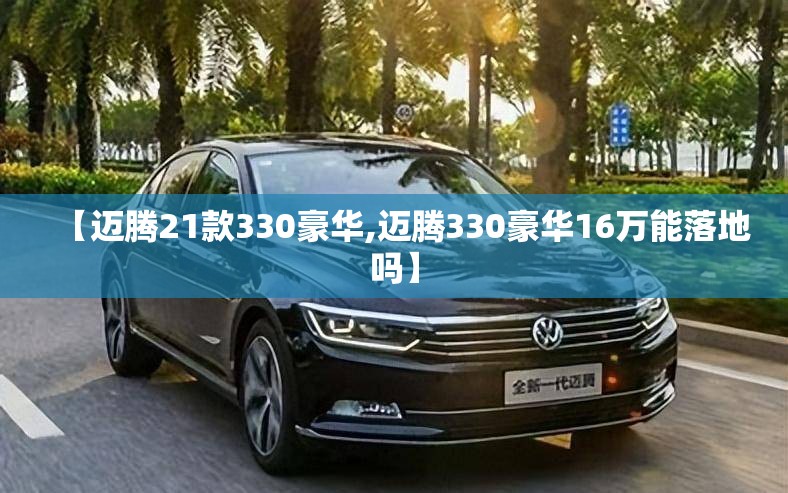【迈腾21款330豪华,迈腾330豪华16万能落地吗】 【迈腾21款330豪华,迈腾330豪华16万能落地吗】