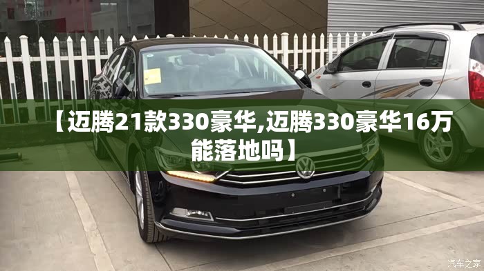 【迈腾21款330豪华,迈腾330豪华16万能落地吗】 【迈腾21款330豪华,迈腾330豪华16万能落地吗】