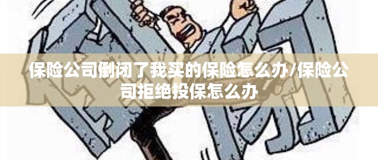 保险公司倒闭了我买的保险怎么办/保险公司拒绝投保怎么办 保险公司倒闭了我买的保险怎么办/保险公司拒绝投保怎么办