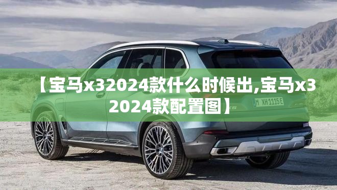 【宝马x32024款什么时候出,宝马x32024款配置图】 【宝马x32024款什么时候出,宝马x32024款配置图】