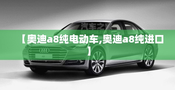 【奥迪a8纯电动车,奥迪a8纯进口】