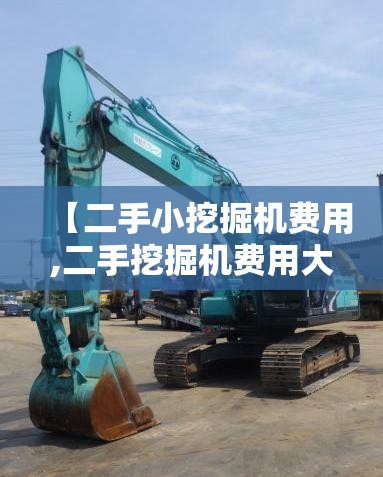 【二手小挖掘机费用,二手挖掘机费用大概多少】 【二手小挖掘机费用,二手挖掘机费用大概多少】