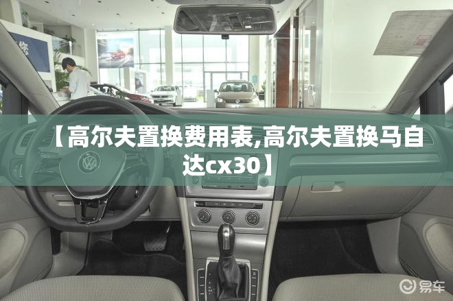 【高尔夫置换费用表,高尔夫置换马自达cx30】