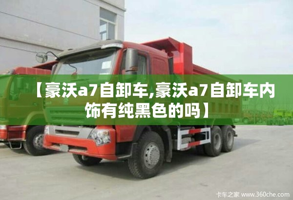 【豪沃a7自卸车,豪沃a7自卸车内饰有纯黑色的吗】 【豪沃a7自卸车,豪沃a7自卸车内饰有纯黑色的吗】