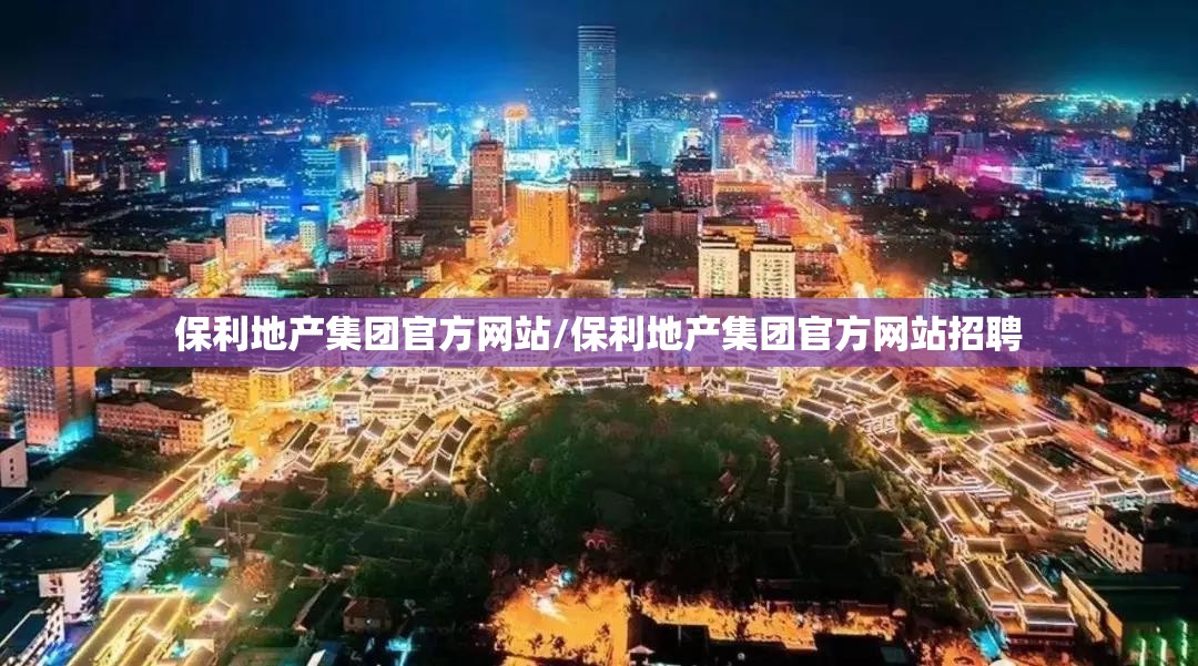 保利地产集团官方网站/保利地产集团官方网站招聘