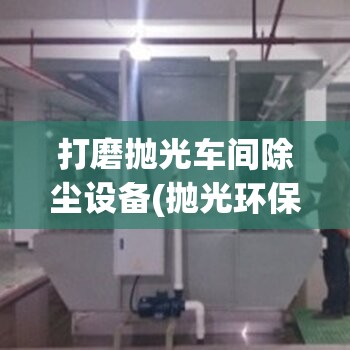 打磨抛光车间除尘设备(抛光环保除尘设备二手转让)