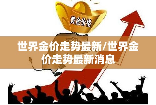 世界金价走势最新/世界金价走势最新消息