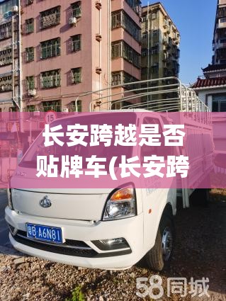 长安跨越是否贴牌车(长安跨越是否长安)