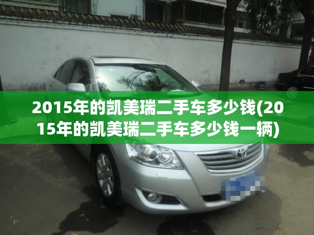 2015年的凯美瑞二手车多少钱(2015年的凯美瑞二手车多少钱一辆) 2015年的凯美瑞二手车多少钱(2015年的凯美瑞二手车多少钱一辆)