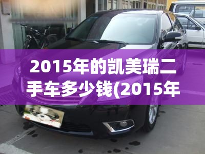 2015年的凯美瑞二手车多少钱(2015年的凯美瑞二手车多少钱一辆) 2015年的凯美瑞二手车多少钱(2015年的凯美瑞二手车多少钱一辆)