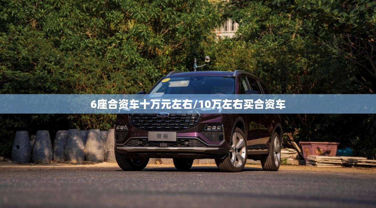 6座合资车十万元左右/10万左右买合资车 6座合资车十万元左右/10万左右买合资车