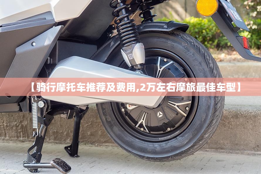 【骑行摩托车推荐及费用,2万左右摩旅最佳车型】 【骑行摩托车推荐及费用,2万左右摩旅最佳车型】