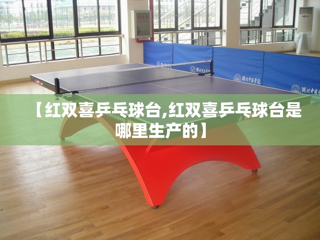 【红双喜乒乓球台,红双喜乒乓球台是哪里生产的】