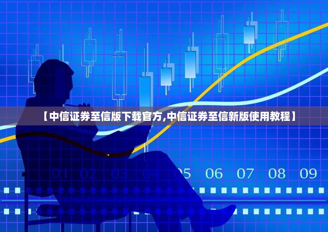 【中信证券至信版下载官方,中信证券至信新版使用教程】 【中信证券至信版下载官方,中信证券至信新版使用教程】