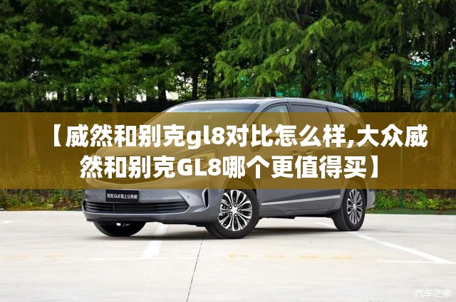 【威然和别克gl8对比怎么样,大众威然和别克GL8哪个更值得买】