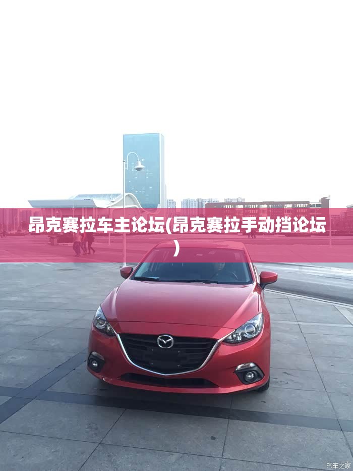 昂克赛拉车主论坛(昂克赛拉手动挡论坛)