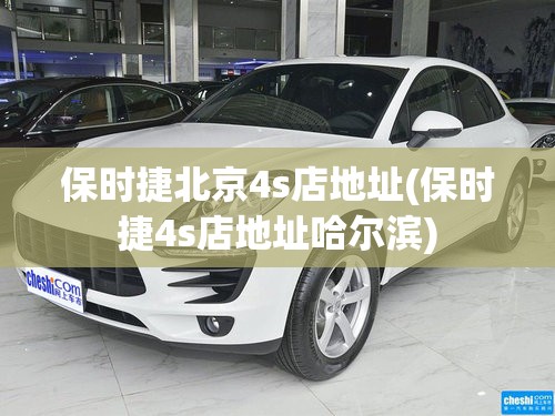保时捷北京4s店地址(保时捷4s店地址哈尔滨) 保时捷北京4s店地址(保时捷4s店地址哈尔滨)