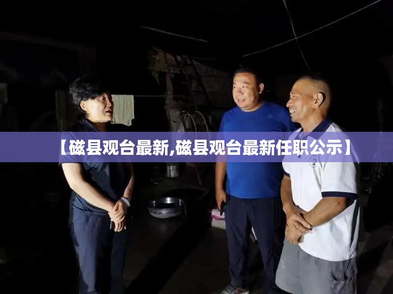 【磁县观台最新,磁县观台最新任职公示】 【磁县观台最新,磁县观台最新任职公示】