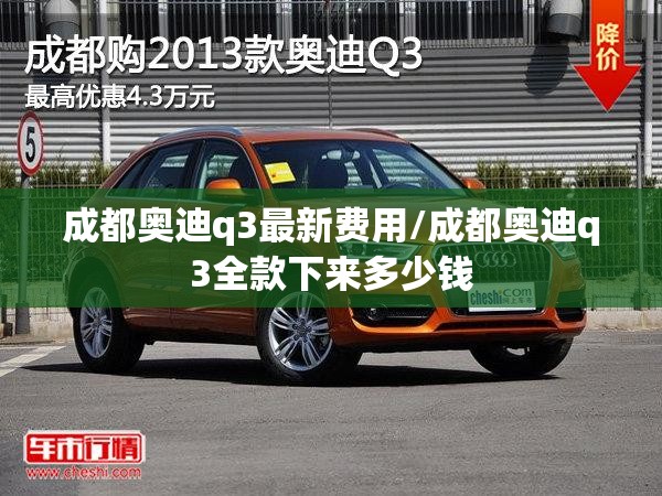 成都奥迪q3最新费用/成都奥迪q3全款下来多少钱 成都奥迪q3最新费用/成都奥迪q3全款下来多少钱