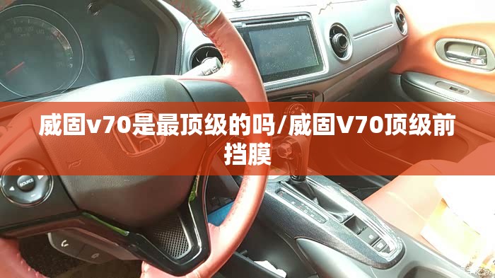 威固v70是最顶级的吗/威固V70顶级前挡膜 威固v70是最顶级的吗/威固V70顶级前挡膜