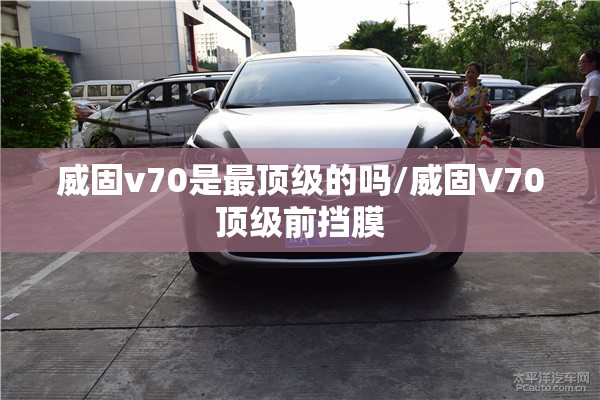 威固v70是最顶级的吗/威固V70顶级前挡膜 威固v70是最顶级的吗/威固V70顶级前挡膜