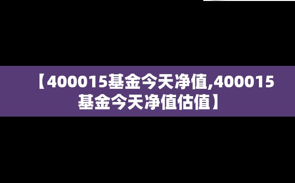 【400015基金今天净值,400015基金今天净值估值】