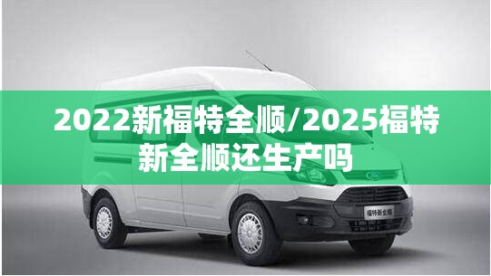 2022新福特全顺/2025福特新全顺还生产吗
