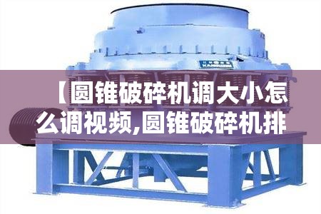 【圆锥破碎机调大小怎么调视频,圆锥破碎机排矿口调节视频】 【圆锥破碎机调大小怎么调视频,圆锥破碎机排矿口调节视频】