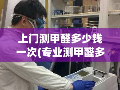 上门测甲醛多少钱一次(专业测甲醛多少钱一次)