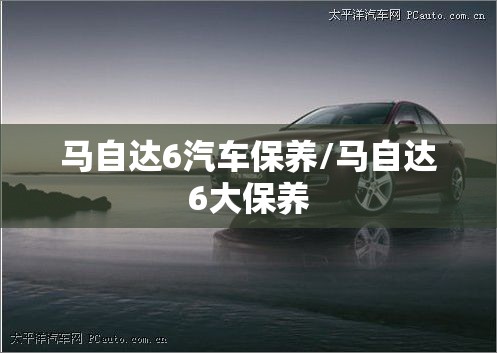 马自达6汽车保养/马自达6大保养 马自达6汽车保养/马自达6大保养