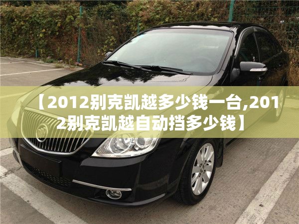 【2012别克凯越多少钱一台,2012别克凯越自动挡多少钱】