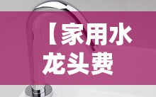 【家用水龙头费用图片大全,家用水龙头过滤器费用图片】 【家用水龙头费用图片大全,家用水龙头过滤器费用图片】